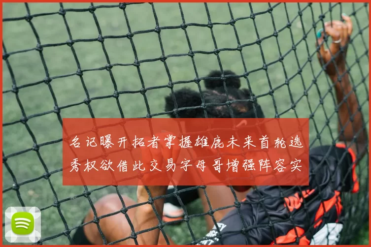 名记曝开拓者掌握雄鹿未来首轮选秀权欲借此交易字母哥增强阵容实力