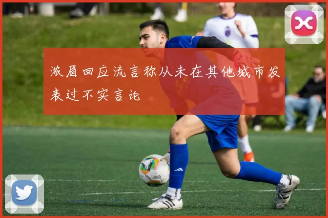 浓眉回应流言称从未在其他城市发表过不实言论