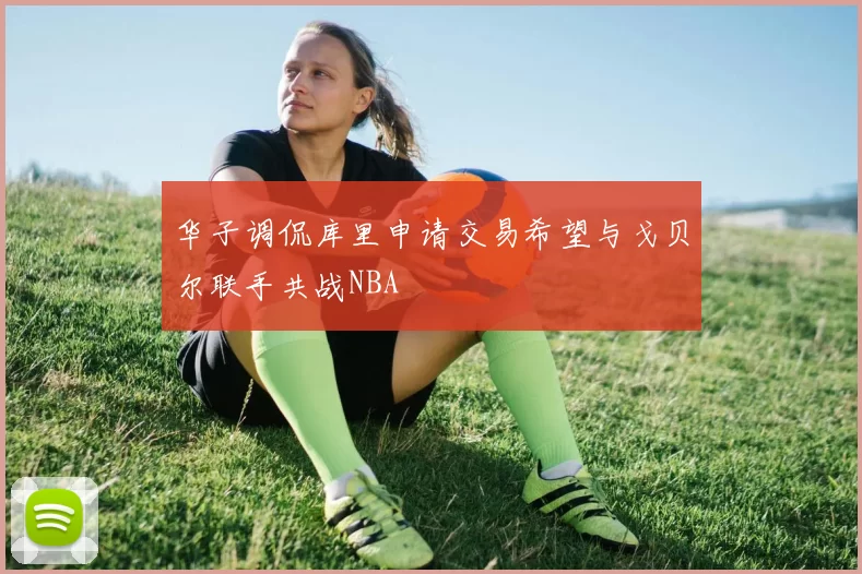 华子调侃库里申请交易希望与戈贝尔联手共战NBA
