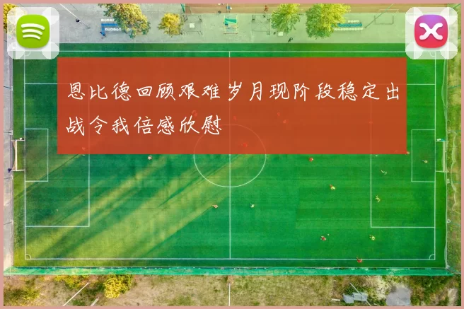 恩比德回顾艰难岁月现阶段稳定出战令我倍感欣慰