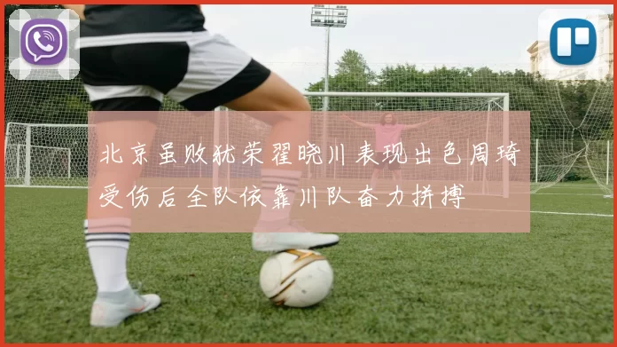 北京虽败犹荣翟晓川表现出色周琦受伤后全队依靠川队奋力拼搏