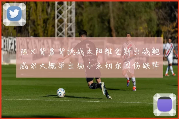 热火背靠背挑战太阳维金斯出战鲍威尔大概率出场小米切尔因伤缺阵