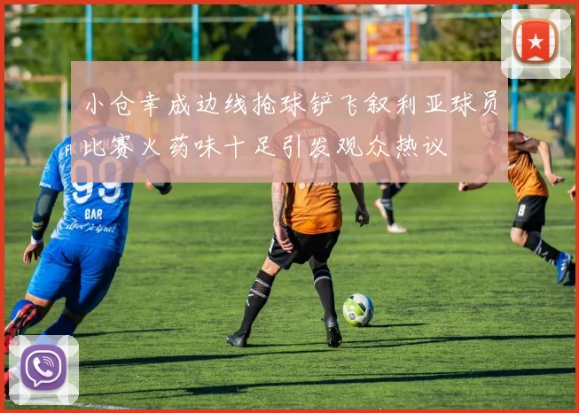 小仓幸成边线抢球铲飞叙利亚球员比赛火药味十足引发观众热议