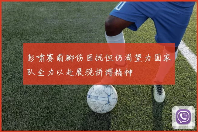 彭啸赛前脚伤困扰但仍渴望为国家队全力以赴展现拼搏精神