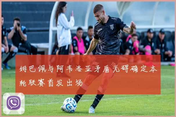 姆巴佩与阿韦洛亚矛盾无碍确定本轮联赛首发出场