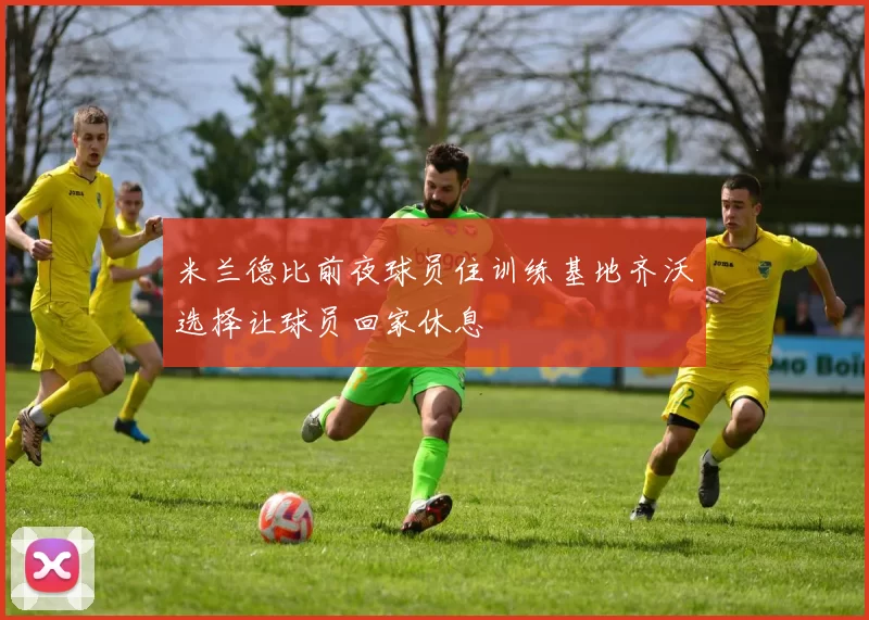 米兰德比前夜球员住训练基地齐沃选择让球员回家休息