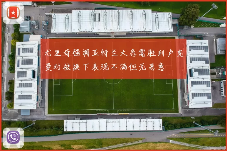 尤里奇强调亚特兰大急需胜利卢克曼对被换下表现不满但无恶意