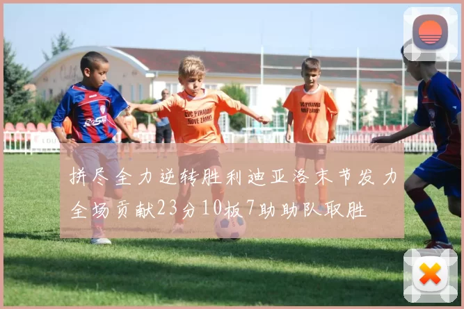 拼尽全力逆转胜利迪亚洛末节发力全场贡献23分10板7助助队取胜