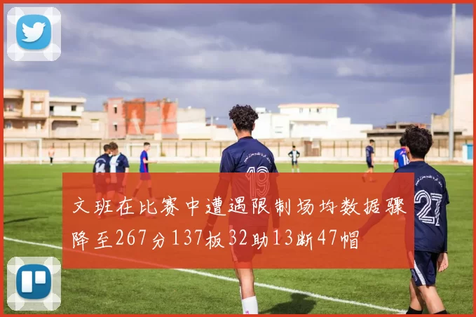 文班在比赛中遭遇限制场均数据骤降至267分137板32助13断47帽