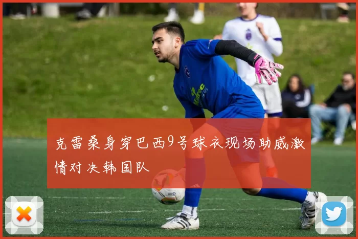 克雷桑身穿巴西9号球衣现场助威激情对决韩国队