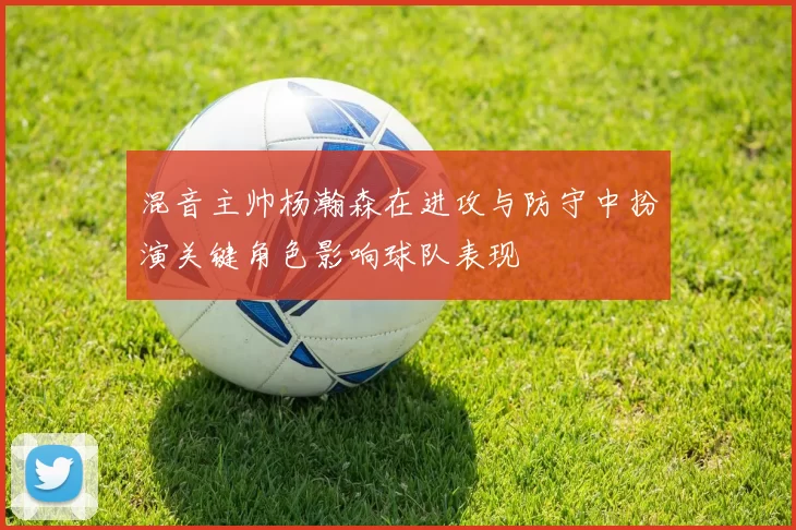 混音主帅杨瀚森在进攻与防守中扮演关键角色影响球队表现