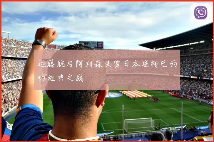 远藤航与阿利森共赏日本逆转巴西的经典之战