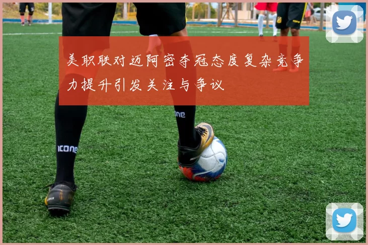 美职联对迈阿密夺冠态度复杂竞争力提升引发关注与争议