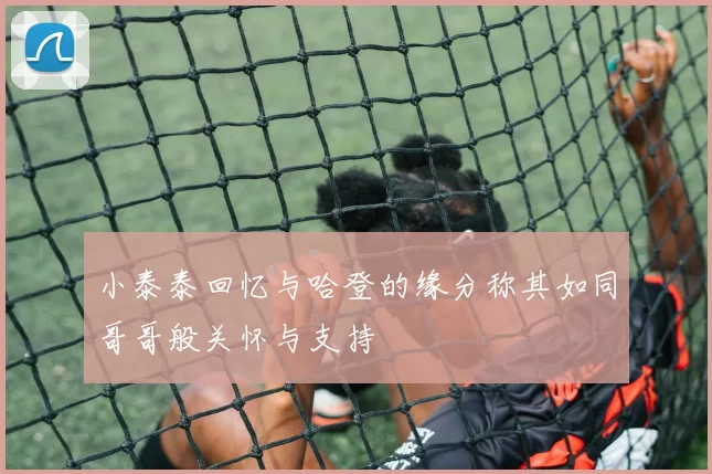 小泰泰回忆与哈登的缘分称其如同哥哥般关怀与支持