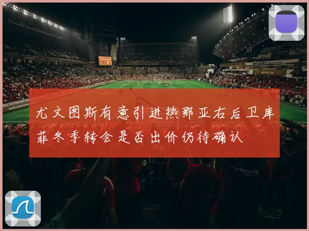 尤文图斯有意引进热那亚右后卫库菲冬季转会是否出价仍待确认