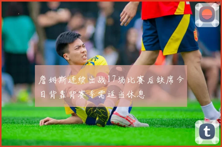 詹姆斯连续出战17场比赛后缺席今日背靠背赛季需适当休息